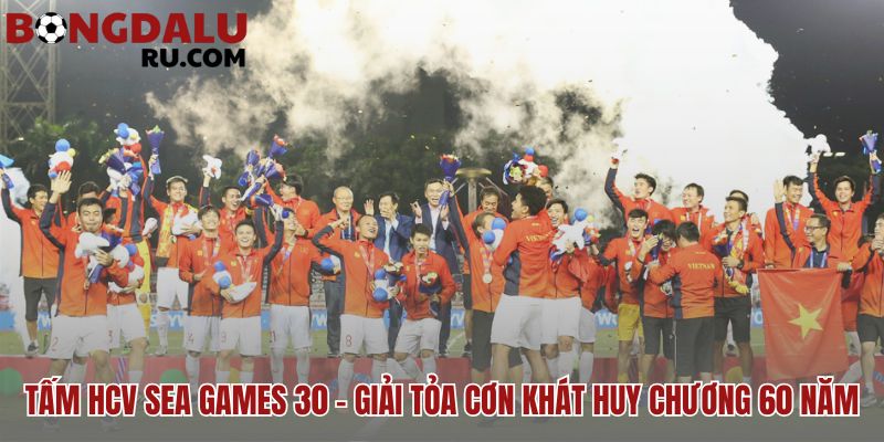 HCV SEA Games 30 giải tỏa cơn khát vàng 60 năm lịch sử